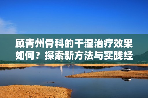 顾青州骨科的干湿治疗效果如何？探索新方法与实践经验