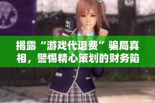 揭露“游戏代退费”骗局真相，警惕精心策划的财务陷阱