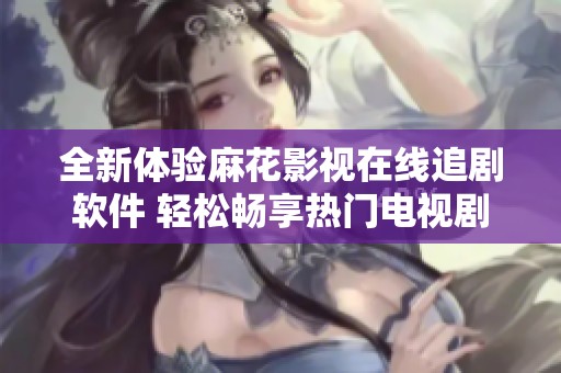 全新体验麻花影视在线追剧软件 轻松畅享热门电视剧