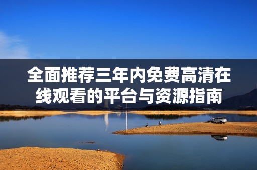 全面推荐三年内免费高清在线观看的平台与资源指南