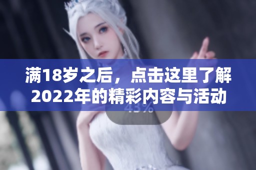 满18岁之后，点击这里了解2022年的精彩内容与活动安排