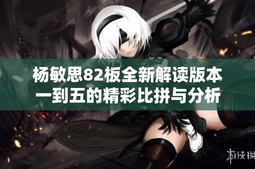 杨敏思82板全新解读版本一到五的精彩比拼与分析
