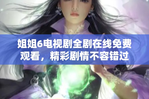 姐姐6电视剧全剧在线免费观看，精彩剧情不容错过