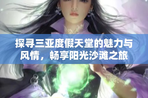 探寻三亚度假天堂的魅力与风情，畅享阳光沙滩之旅