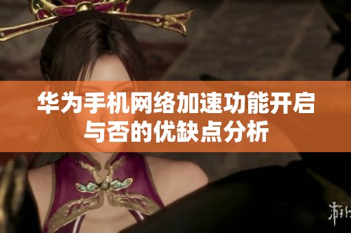华为手机网络加速功能开启与否的优缺点分析