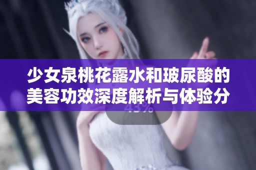 少女泉桃花露水和玻尿酸的美容功效深度解析与体验分享