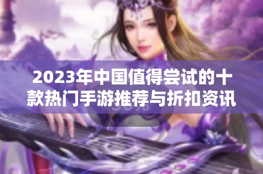 2023年中国值得尝试的十款热门手游推荐与折扣资讯