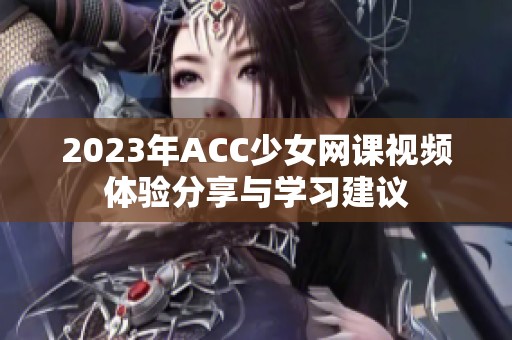 2023年ACC少女网课视频体验分享与学习建议