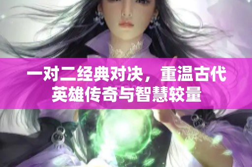 一对二经典对决，重温古代英雄传奇与智慧较量