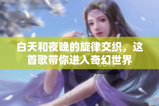 白天和夜晚的旋律交织，这首歌带你进入奇幻世界