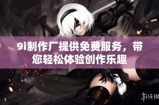 9i制作厂提供免费服务，带您轻松体验创作乐趣
