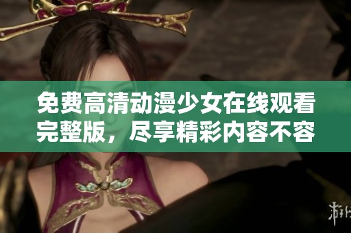 免费高清动漫少女在线观看完整版，尽享精彩内容不容错过