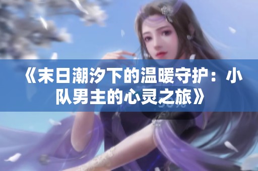 《末日潮汐下的温暖守护：小队男主的心灵之旅》