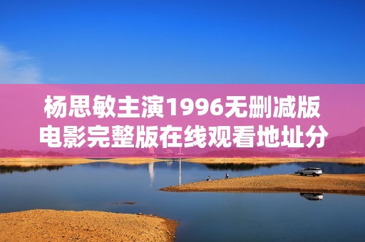 杨思敏主演1996无删减版电影完整版在线观看地址分享