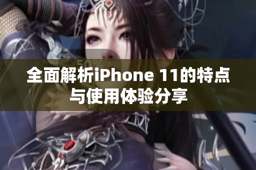 全面解析iPhone 11的特点与使用体验分享
