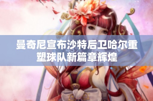 曼奇尼宣布沙特后卫哈尔重塑球队新篇章辉煌