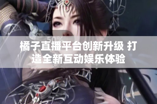 橘子直播平台创新升级 打造全新互动娱乐体验