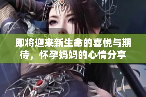 即将迎来新生命的喜悦与期待，怀孕妈妈的心情分享
