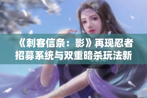 《刺客信条：影》再现忍者招募系统与双重暗杀玩法新体验