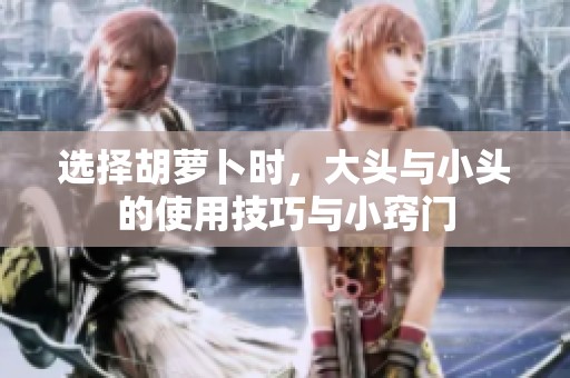 选择胡萝卜时，大头与小头的使用技巧与小窍门