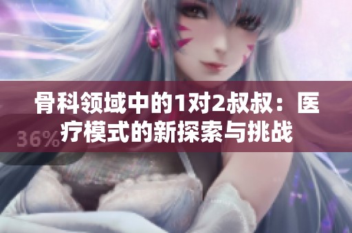 骨科领域中的1对2叔叔：医疗模式的新探索与挑战