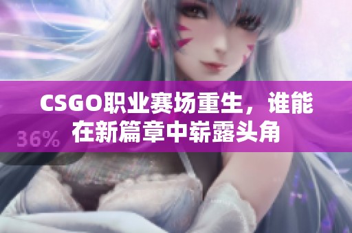 CSGO职业赛场重生，谁能在新篇章中崭露头角