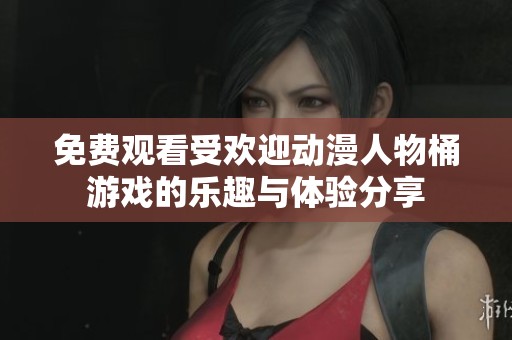 免费观看受欢迎动漫人物桶游戏的乐趣与体验分享