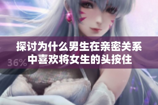 探讨为什么男生在亲密关系中喜欢将女生的头按住