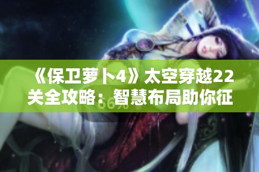 《保卫萝卜4》太空穿越22关全攻略：智慧布局助你征服星际挑战