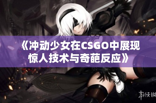 《冲动少女在CSGO中展现惊人技术与奇葩反应》