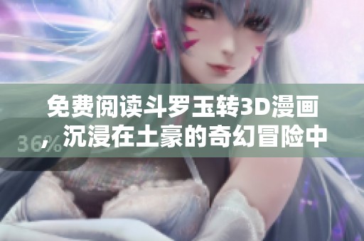 免费阅读斗罗玉转3D漫画，沉浸在土豪的奇幻冒险中
