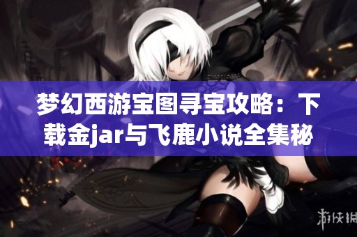 梦幻西游宝图寻宝攻略：下载金jar与飞鹿小说全集秘籍分享