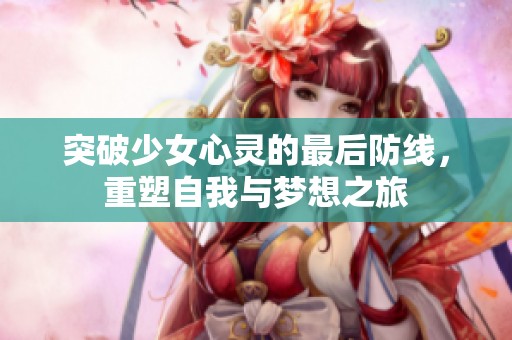 突破少女心灵的最后防线，重塑自我与梦想之旅