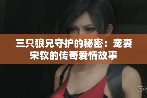 三只狼兄守护的秘密：宠妻宋钦的传奇爱情故事