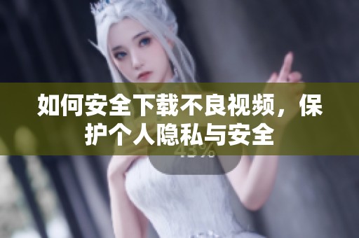 如何安全下载不良视频，保护个人隐私与安全