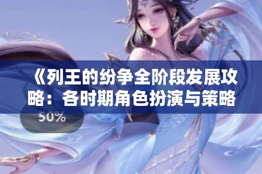 《列王的纷争全阶段发展攻略：各时期角色扮演与策略解析》