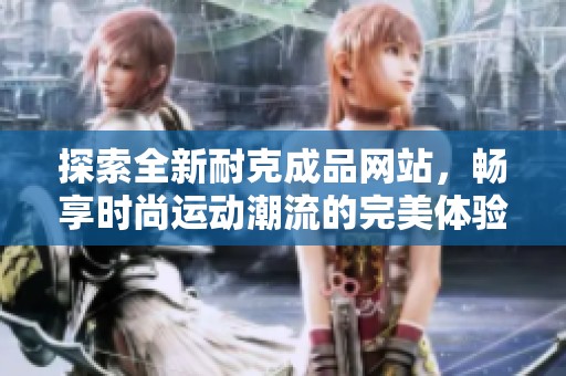 探索全新耐克成品网站，畅享时尚运动潮流的完美体验