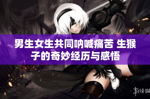 男生女生共同呐喊痛苦 生猴子的奇妙经历与感悟