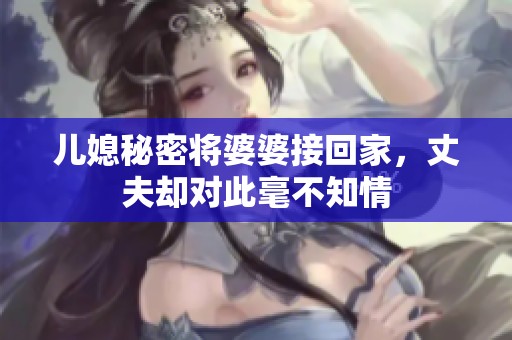 儿媳秘密将婆婆接回家，丈夫却对此毫不知情