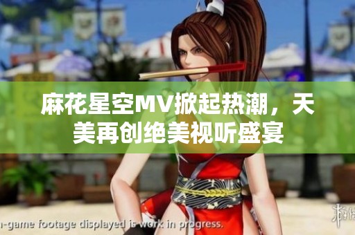 麻花星空MV掀起热潮，天美再创绝美视听盛宴