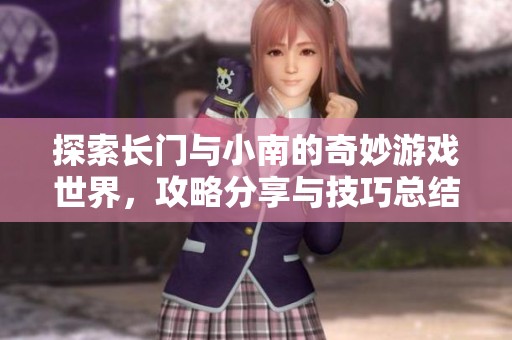 探索长门与小南的奇妙游戏世界，攻略分享与技巧总结