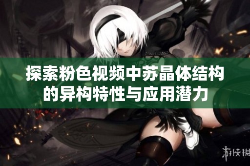 探索粉色视频中苏晶体结构的异构特性与应用潜力