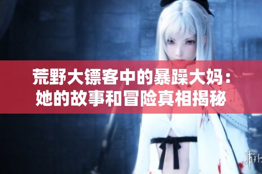 荒野大镖客中的暴躁大妈：她的故事和冒险真相揭秘