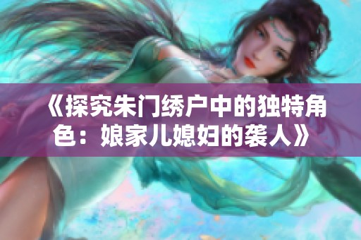 《探究朱门绣户中的独特角色：娘家儿媳妇的袭人》