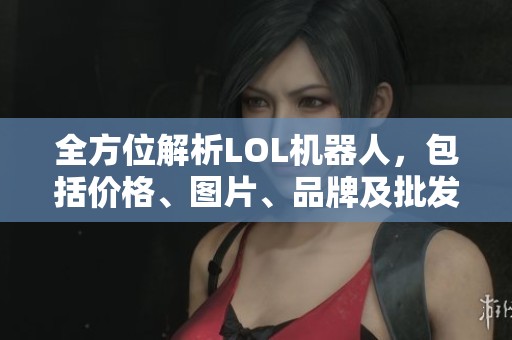 全方位解析LOL机器人，包括价格、图片、品牌及批发信息