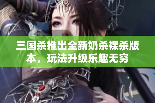 三国杀推出全新奶杀裸杀版本，玩法升级乐趣无穷
