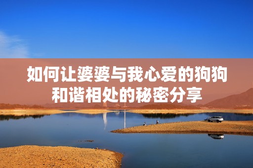 如何让婆婆与我心爱的狗狗和谐相处的秘密分享