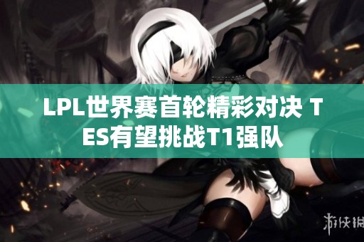 LPL世界赛首轮精彩对决 TES有望挑战T1强队