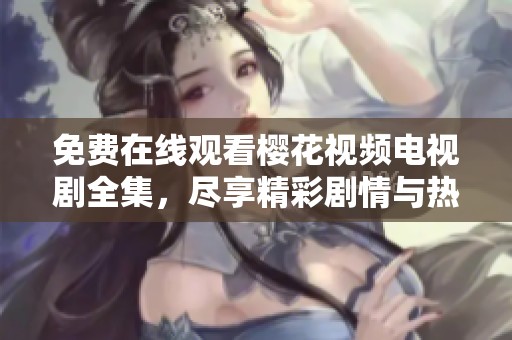 免费在线观看樱花视频电视剧全集，尽享精彩剧情与热播佳作