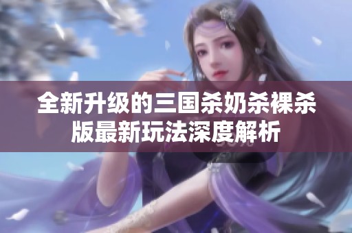 全新升级的三国杀奶杀裸杀版最新玩法深度解析